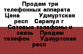 Продам три телефонных аппарата. › Цена ­ 500 - Удмуртская респ., Сарапул г. Сотовые телефоны и связь » Продам телефон   . Удмуртская респ.